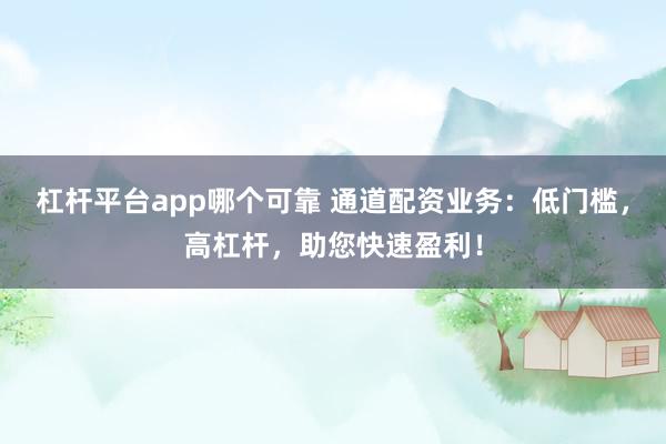 杠杆平台app哪个可靠 通道配资业务：低门槛，高杠杆，助您快速盈利！