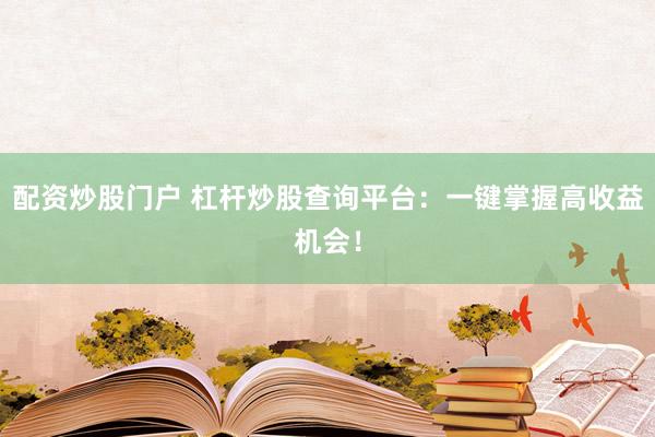 配资炒股门户 杠杆炒股查询平台：一键掌握高收益机会！