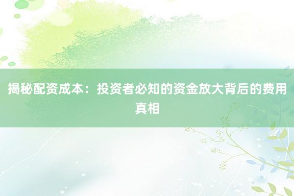 揭秘配资成本：投资者必知的资金放大背后的费用真相