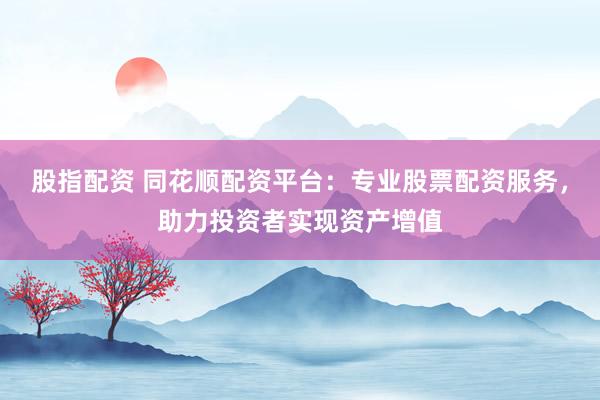 股指配资 同花顺配资平台：专业股票配资服务，助力投资者实现资产增值