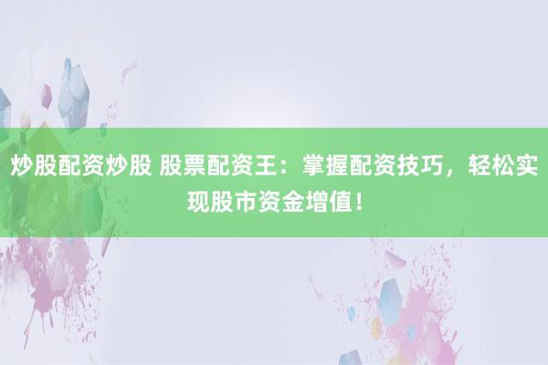 炒股配资炒股 股票配资王：掌握配资技巧，轻松实现股市资金增值！