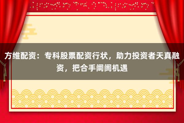 方维配资:专科股票配资行状,助力投资者天真融资,把合手阛阓机遇