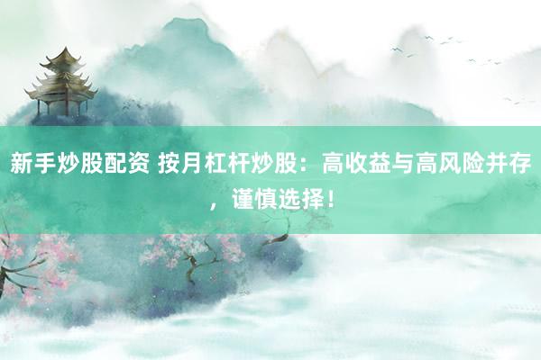 新手炒股配资 按月杠杆炒股：高收益与高风险并存，谨慎选择！