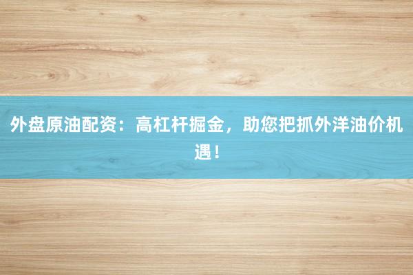 外盘原油配资：高杠杆掘金，助您把抓外洋油价机遇！