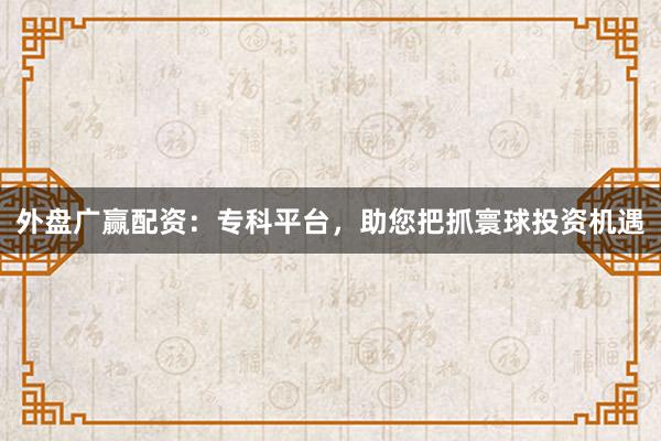 外盘广赢配资：专科平台，助您把抓寰球投资机遇