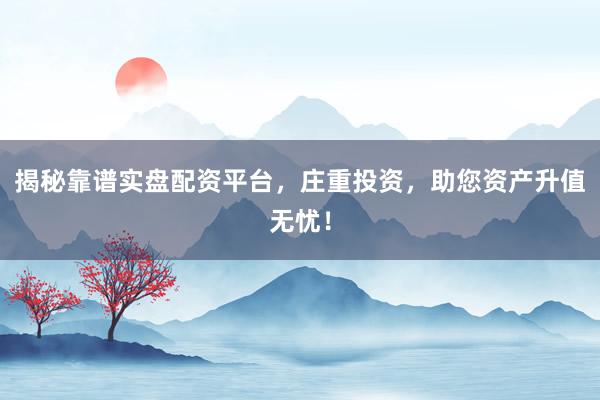 揭秘靠谱实盘配资平台,庄重投资,助您资产升值无忧!