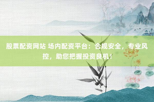股票配资网站 场内配资平台：合规安全，专业风控，助您把握投资良机！