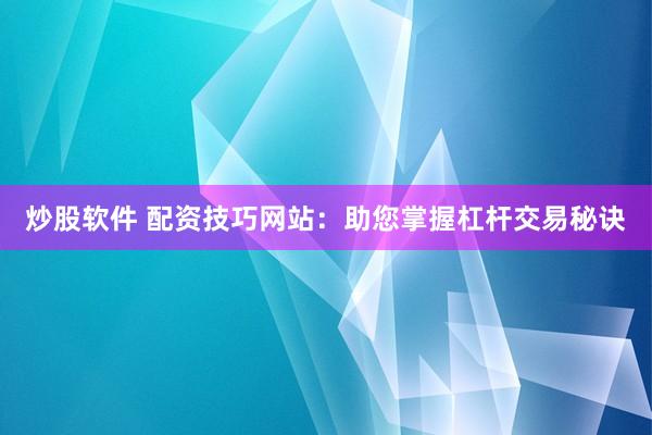 炒股软件 配资技巧网站：助您掌握杠杆交易秘诀