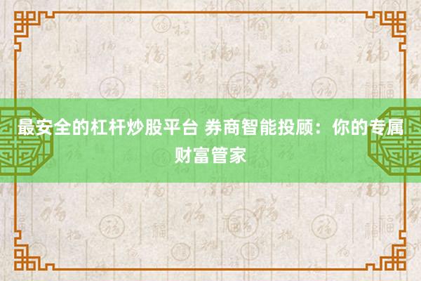 最安全的杠杆炒股平台 券商智能投顾：你的专属财富管家