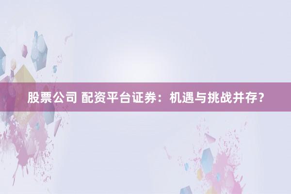 股票公司 配资平台证券：机遇与挑战并存？