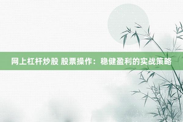 网上杠杆炒股 股票操作：稳健盈利的实战策略