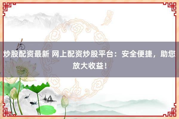 炒股配资最新 网上配资炒股平台:安全便捷,助您放大收益!
