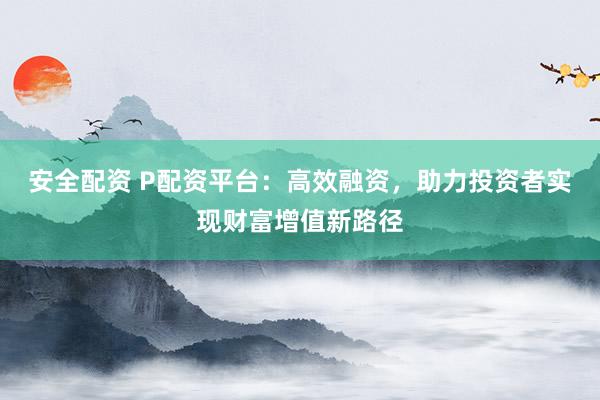 安全配资 P配资平台：高效融资，助力投资者实现财富增值新路径