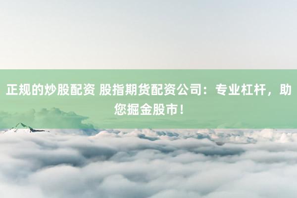 正规的炒股配资 股指期货配资公司：专业杠杆，助您掘金股市！