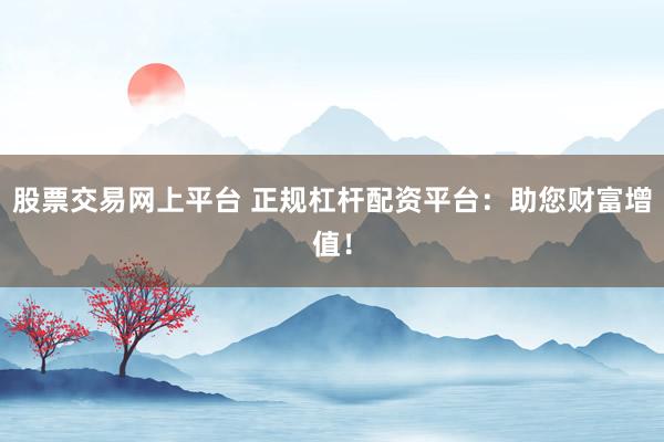 股票交易网上平台 正规杠杆配资平台：助您财富增值！