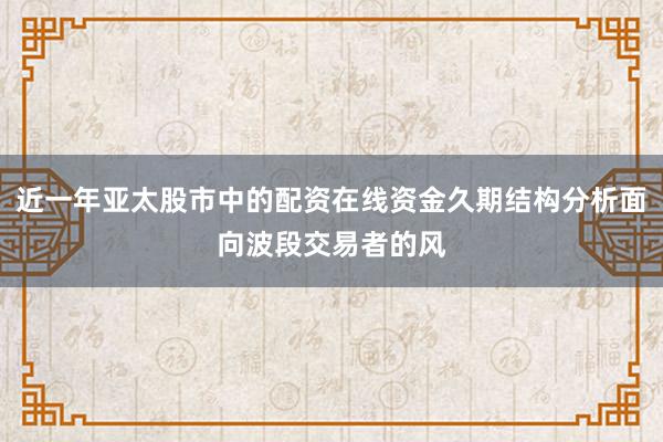 近一年亚太股市中的配资在线资金久期结构分析面向波段交易者的风
