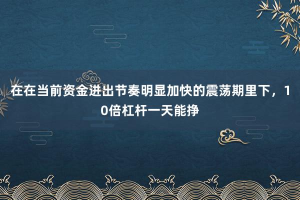 在在当前资金进出节奏明显加快的震荡期里下，10倍杠杆一天能挣