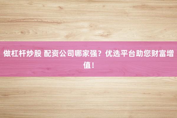 做杠杆炒股 配资公司哪家强？优选平台助您财富增值！