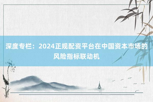 深度专栏：2024正规配资平台在中国资本市场的风险指标联动机