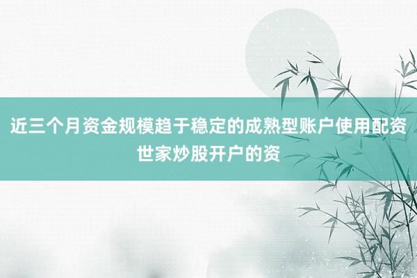 近三个月资金规模趋于稳定的成熟型账户使用配资世家炒股开户的资