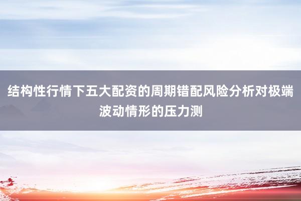 结构性行情下五大配资的周期错配风险分析对极端波动情形的压力测