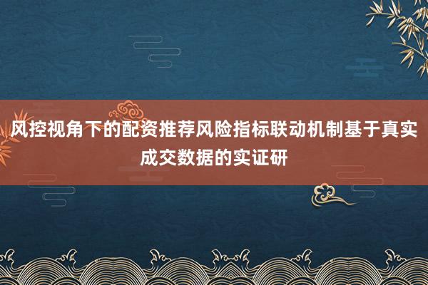 风控视角下的配资推荐风险指标联动机制基于真实成交数据的实证研