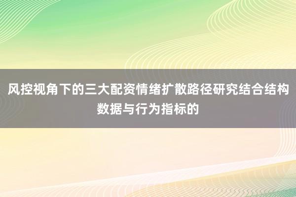 风控视角下的三大配资情绪扩散路径研究结合结构数据与行为指标的