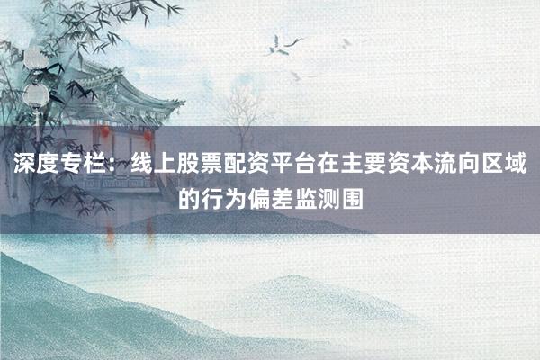 深度专栏：线上股票配资平台在主要资本流向区域的行为偏差监测围
