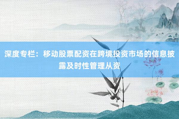 深度专栏：移动股票配资在跨境投资市场的信息披露及时性管理从资