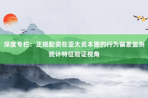 深度专栏：正规配资在亚太资本圈的行为偏差监测统计特征验证视角
