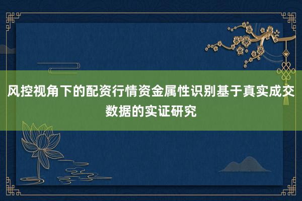 风控视角下的配资行情资金属性识别基于真实成交数据的实证研究
