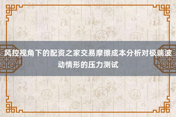 风控视角下的配资之家交易摩擦成本分析对极端波动情形的压力测试