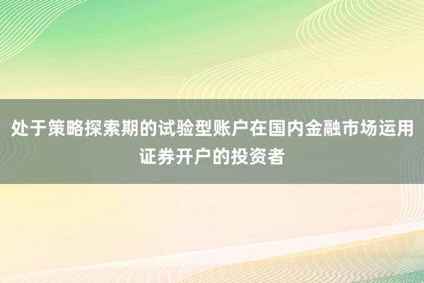 处于策略探索期的试验型账户在国内金融市场运用证券开户的投资者