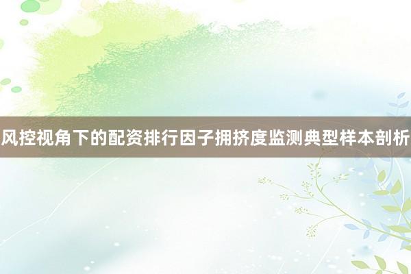 风控视角下的配资排行因子拥挤度监测典型样本剖析