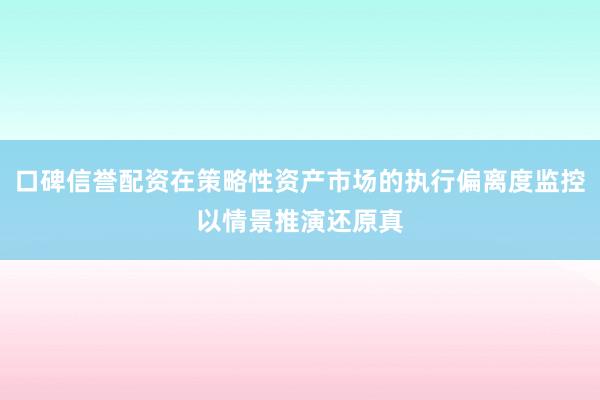 口碑信誉配资在策略性资产市场的执行偏离度监控以情景推演还原真