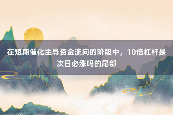 在短期催化主导资金流向的阶段中，10倍杠杆是次日必涨吗的尾部