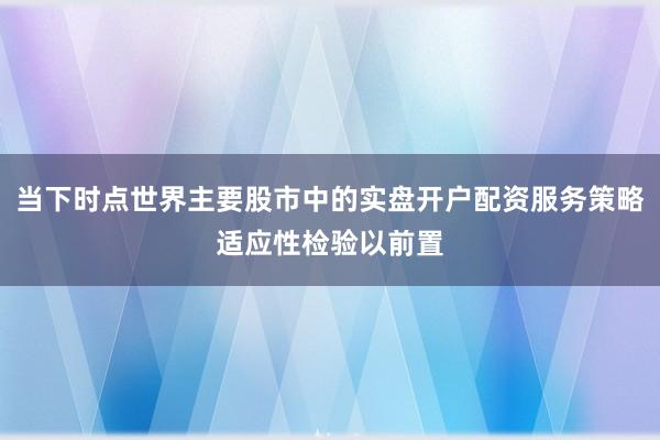 当下时点世界主要股市中的实盘开户配资服务策略适应性检验以前置