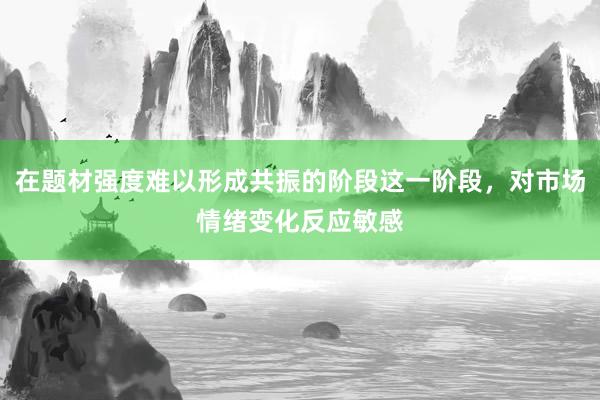 在题材强度难以形成共振的阶段这一阶段，对市场情绪变化反应敏感