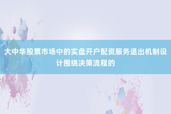 大中华股票市场中的实盘开户配资服务退出机制设计围绕决策流程的