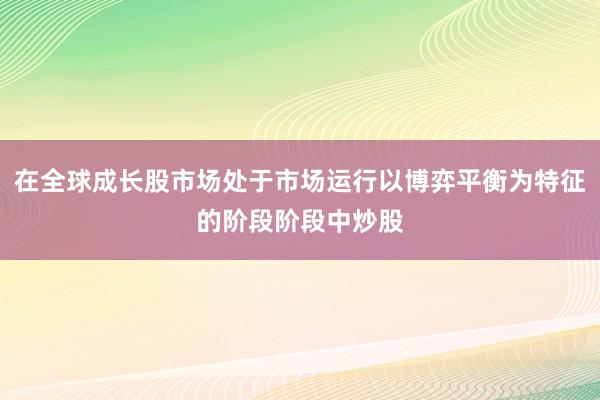 在全球成长股市场处于市场运行以博弈平衡为特征的阶段阶段中炒股
