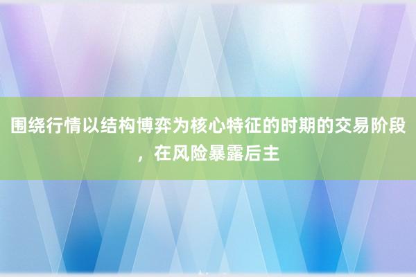围绕行情以结构博弈为核心特征的时期的交易阶段，在风险暴露后主