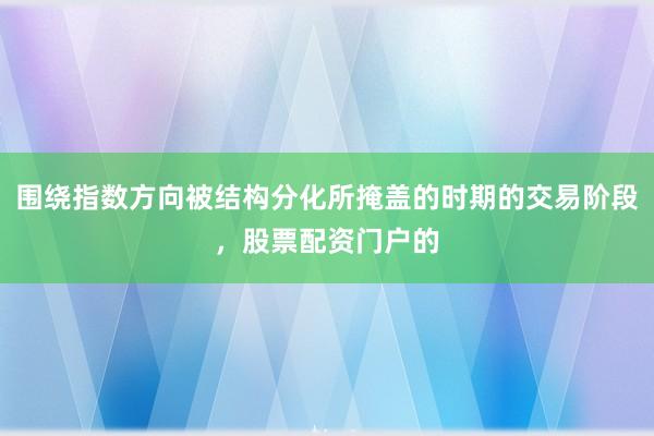 围绕指数方向被结构分化所掩盖的时期的交易阶段，股票配资门户的