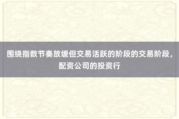 围绕指数节奏放缓但交易活跃的阶段的交易阶段，配资公司的投资行