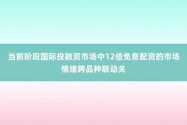 当前阶段国际投融资市场中12倍免息配资的市场情绪跨品种联动关