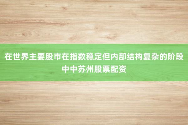 在世界主要股市在指数稳定但内部结构复杂的阶段中中苏州股票配资