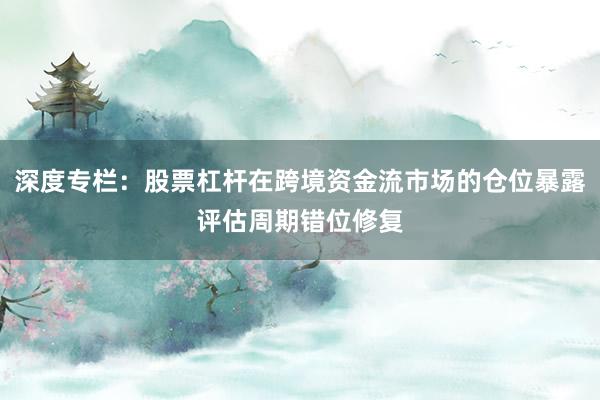 深度专栏：股票杠杆在跨境资金流市场的仓位暴露评估周期错位修复