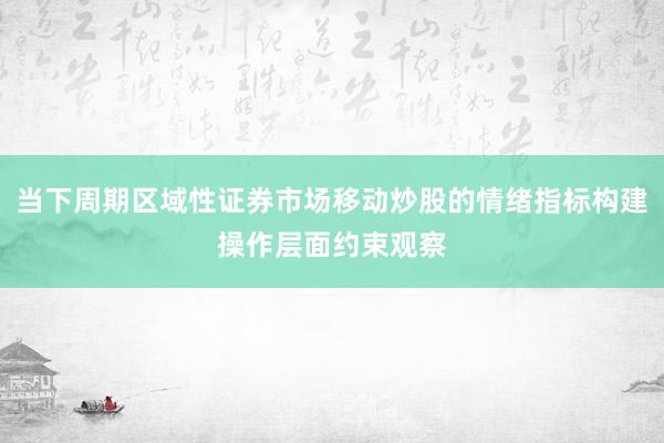 当下周期区域性证券市场移动炒股的情绪指标构建操作层面约束观察