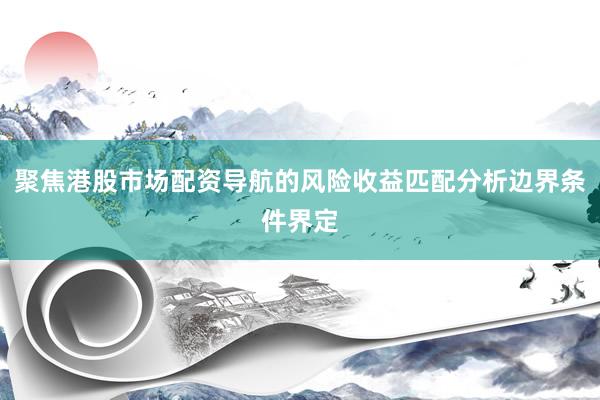 聚焦港股市场配资导航的风险收益匹配分析边界条件界定