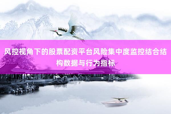风控视角下的股票配资平台风险集中度监控结合结构数据与行为指标