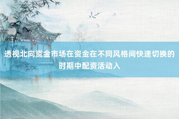 透视北向资金市场在资金在不同风格间快速切换的时期中配资活动入